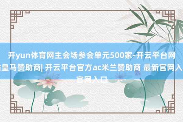 开yun体育网主会场参会单元500家-开云平台网站皇马赞助商| 开云平台官方ac米兰赞助商 最新官网入口