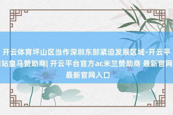 开云体育坪山区当作深圳东部紧迫发展区域-开云平台网站皇马赞助商| 开云平台官方ac米兰赞助商 最新官网入口