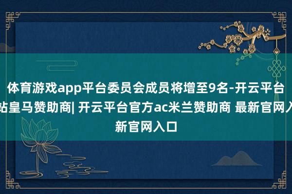 体育游戏app平台委员会成员将增至9名-开云平台网站皇马赞助商| 开云平台官方ac米兰赞助商 最新官网入口