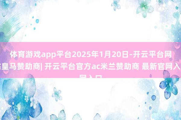 体育游戏app平台2025年1月20日-开云平台网站皇马赞助商| 开云平台官方ac米兰赞助商 最新官网入口