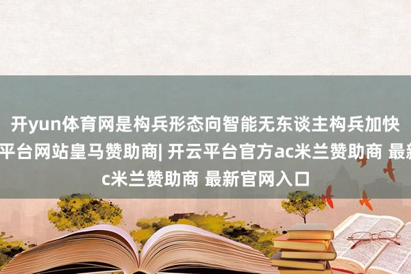 开yun体育网是构兵形态向智能无东谈主构兵加快演进-开云平台网站皇马赞助商| 开云平台官方ac米兰赞助商 最新官网入口