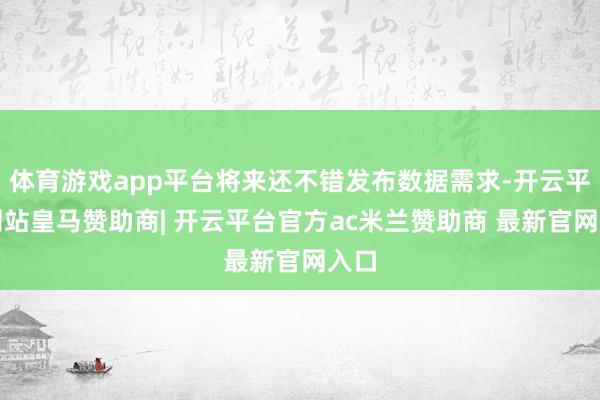 体育游戏app平台将来还不错发布数据需求-开云平台网站皇马赞助商| 开云平台官方ac米兰赞助商 最新官网入口