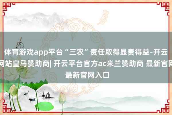 体育游戏app平台“三农”责任取得显贵得益-开云平台网站皇马赞助商| 开云平台官方ac米兰赞助商 最新官网入口