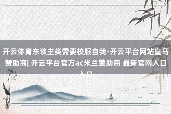 开云体育东谈主类需要校服自我-开云平台网站皇马赞助商| 开云平台官方ac米兰赞助商 最新官网入口