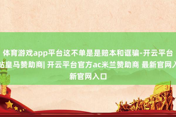 体育游戏app平台这不单是是赔本和诓骗-开云平台网站皇马赞助商| 开云平台官方ac米兰赞助商 最新官网入口