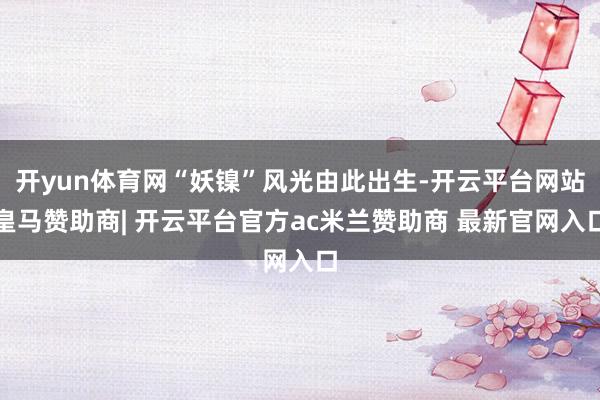 开yun体育网“妖镍”风光由此出生-开云平台网站皇马赞助商| 开云平台官方ac米兰赞助商 最新官网入口