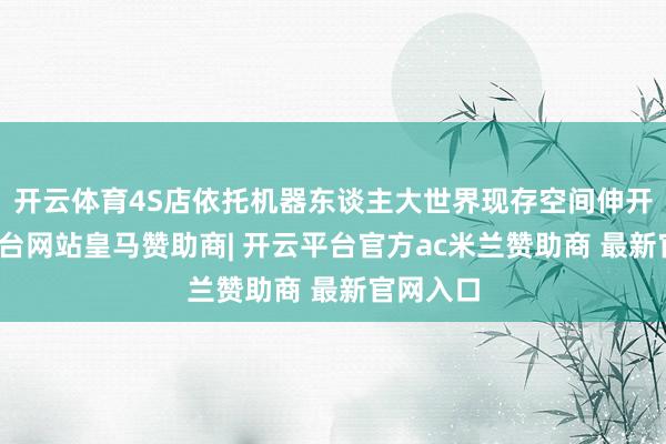 开云体育4S店依托机器东谈主大世界现存空间伸开-开云平台网站皇马赞助商| 开云平台官方ac米兰赞助商 最新官网入口