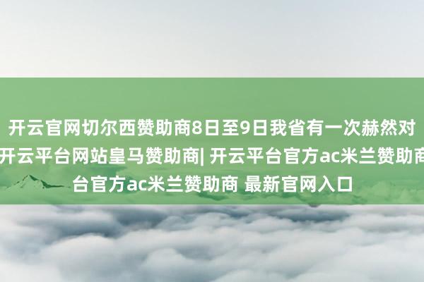 开云官网切尔西赞助商8日至9日我省有一次赫然对流性降水历程-开云平台网站皇马赞助商| 开云平台官方ac米兰赞助商 最新官网入口