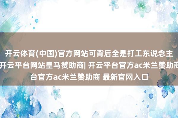 开云体育(中国)官方网站可背后全是打工东说念主的心酸和盼头-开云平台网站皇马赞助商| 开云平台官方ac米兰赞助商 最新官网入口