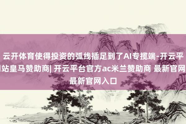 云开体育使得投资的弧线插足到了AI专揽端-开云平台网站皇马赞助商| 开云平台官方ac米兰赞助商 最新官网入口