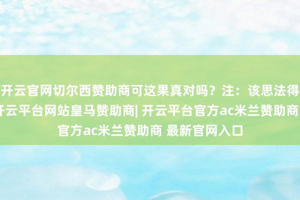 开云官网切尔西赞助商可这果真对吗?注:该思法得打个问号哦-开云平台网站皇马赞助商| 开云平台官方ac米兰赞助商 最新官网入口
