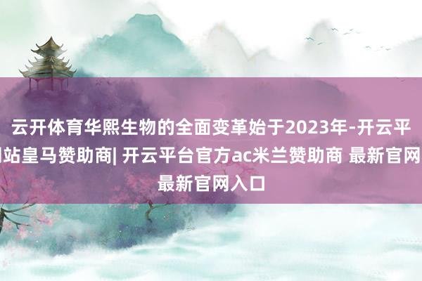 云开体育华熙生物的全面变革始于2023年-开云平台网站皇马赞助商| 开云平台官方ac米兰赞助商 最新官网入口