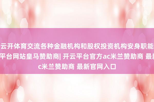 云开体育交流各种金融机构和股权投资机构安身职能定位-开云平台网站皇马赞助商| 开云平台官方ac米兰赞助商 最新官网入口