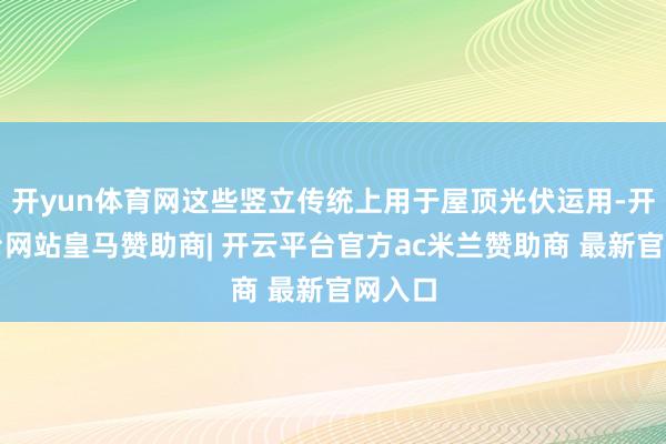 开yun体育网这些竖立传统上用于屋顶光伏运用-开云平台网站皇马赞助商| 开云平台官方ac米兰赞助商 最新官网入口