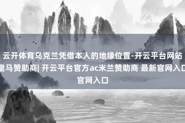 云开体育乌克兰凭借本人的地缘位置-开云平台网站皇马赞助商| 开云平台官方ac米兰赞助商 最新官网入口