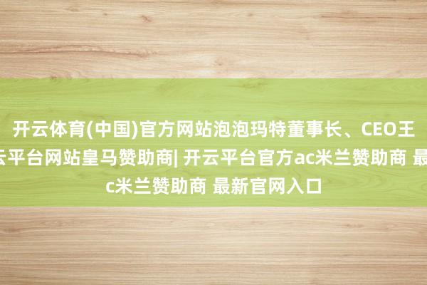 开云体育(中国)官方网站泡泡玛特董事长、CEO王宁表露-开云平台网站皇马赞助商| 开云平台官方ac米兰赞助商 最新官网入口