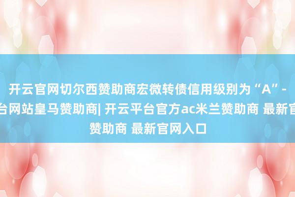 开云官网切尔西赞助商宏微转债信用级别为“A”-开云平台网站皇马赞助商| 开云平台官方ac米兰赞助商 最新官网入口