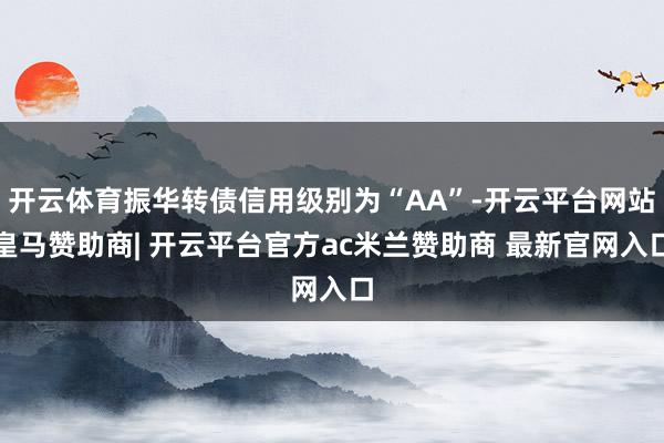 开云体育振华转债信用级别为“AA”-开云平台网站皇马赞助商| 开云平台官方ac米兰赞助商 最新官网入口