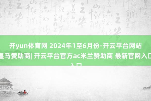 开yun体育网 2024年1至6月份-开云平台网站皇马赞助商| 开云平台官方ac米兰赞助商 最新官网入口