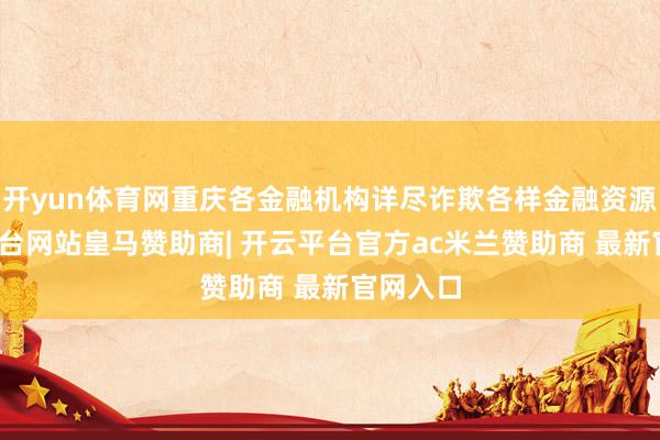 开yun体育网重庆各金融机构详尽诈欺各样金融资源-开云平台网站皇马赞助商| 开云平台官方ac米兰赞助商 最新官网入口