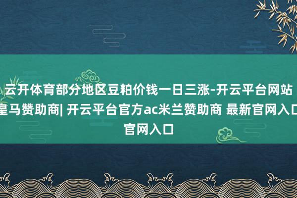 云开体育部分地区豆粕价钱一日三涨-开云平台网站皇马赞助商| 开云平台官方ac米兰赞助商 最新官网入口