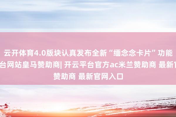 云开体育4.0版块认真发布全新“缅念念卡片”功能-开云平台网站皇马赞助商| 开云平台官方ac米兰赞助商 最新官网入口