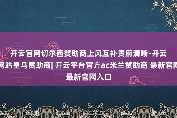 开云官网切尔西赞助商　　上风互补　　贵府清晰-开云平台网站皇马赞助商| 开云平台官方ac米兰赞助商 最新官网入口