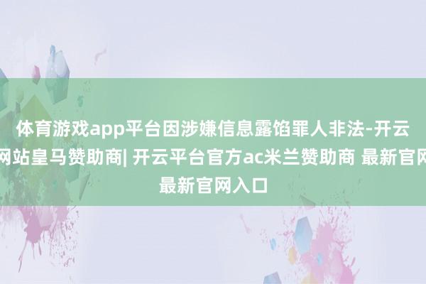 体育游戏app平台　　因涉嫌信息露馅罪人非法-开云平台网站皇马赞助商| 开云平台官方ac米兰赞助商 最新官网入口