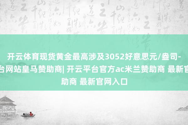开云体育现货黄金最高涉及3052好意思元/盎司-开云平台网站皇马赞助商| 开云平台官方ac米兰赞助商 最新官网入口