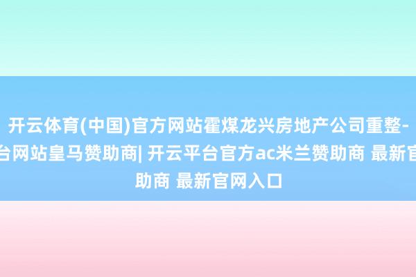 开云体育(中国)官方网站霍煤龙兴房地产公司重整-开云平台网站皇马赞助商| 开云平台官方ac米兰赞助商 最新官网入口