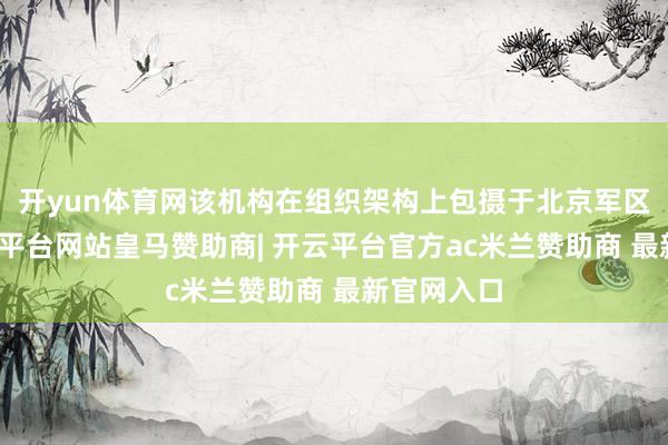 开yun体育网该机构在组织架构上包摄于北京军区统领-开云平台网站皇马赞助商| 开云平台官方ac米兰赞助商 最新官网入口