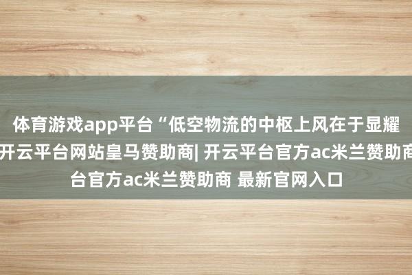 体育游戏app平台“低空物流的中枢上风在于显耀普及物流后果-开云平台网站皇马赞助商| 开云平台官方ac米兰赞助商 最新官网入口