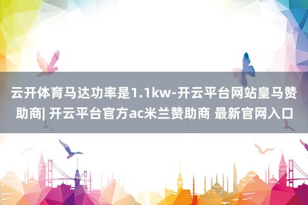 云开体育马达功率是1.1kw-开云平台网站皇马赞助商| 开云平台官方ac米兰赞助商 最新官网入口