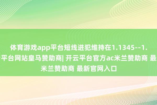 体育游戏app平台短线进犯维持在1.1345--1.1350-开云平台网站皇马赞助商| 开云平台官方ac米兰赞助商 最新官网入口