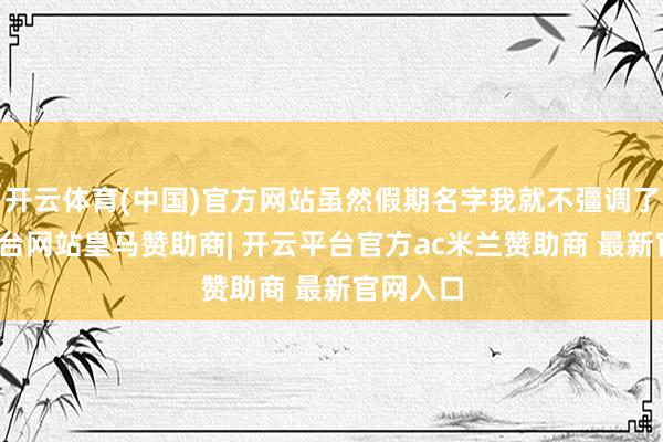 开云体育(中国)官方网站虽然假期名字我就不彊调了-开云平台网站皇马赞助商| 开云平台官方ac米兰赞助商 最新官网入口