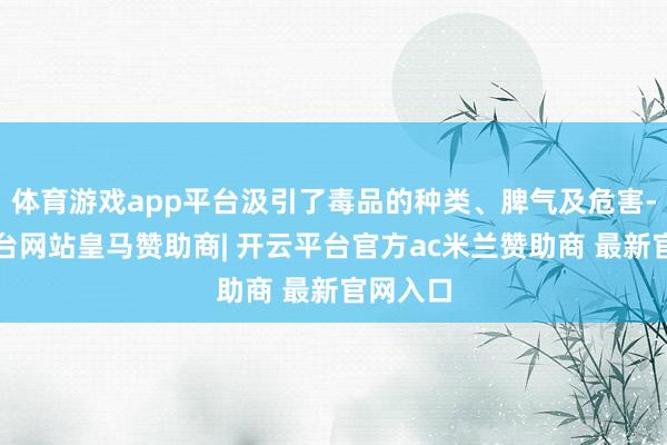 体育游戏app平台汲引了毒品的种类、脾气及危害-开云平台网站皇马赞助商| 开云平台官方ac米兰赞助商 最新官网入口