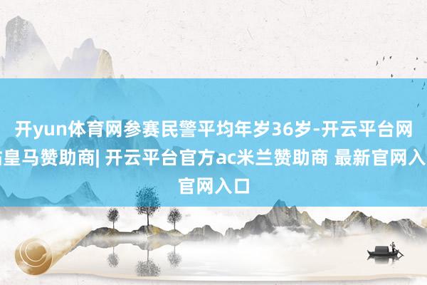 开yun体育网参赛民警平均年岁36岁-开云平台网站皇马赞助商| 开云平台官方ac米兰赞助商 最新官网入口