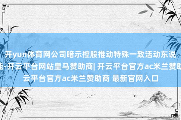 开yun体育网公司暗示控股推动特殊一致活动东说念主具备践约才能-开云平台网站皇马赞助商| 开云平台官方ac米兰赞助商 最新官网入口