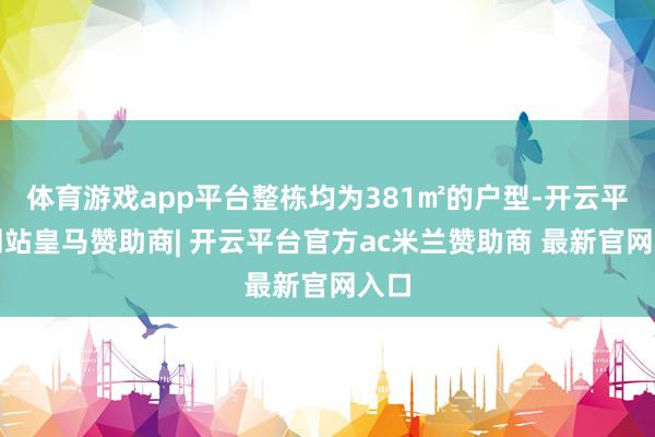 体育游戏app平台整栋均为381㎡的户型-开云平台网站皇马赞助商| 开云平台官方ac米兰赞助商 最新官网入口