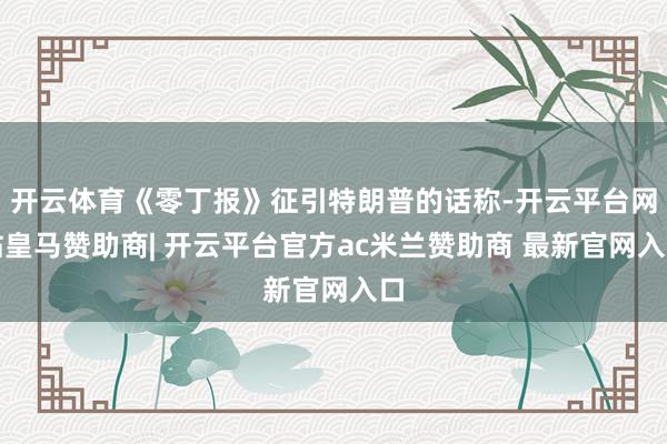 开云体育《零丁报》征引特朗普的话称-开云平台网站皇马赞助商| 开云平台官方ac米兰赞助商 最新官网入口
