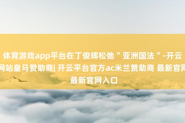 体育游戏app平台在丁俊晖松弛＂亚洲国法＂-开云平台网站皇马赞助商| 开云平台官方ac米兰赞助商 最新官网入口
