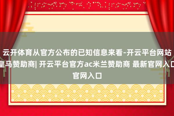 云开体育从官方公布的已知信息来看-开云平台网站皇马赞助商| 开云平台官方ac米兰赞助商 最新官网入口