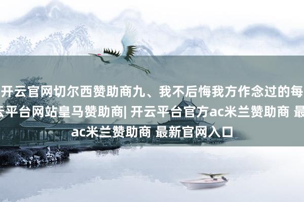 开云官网切尔西赞助商九、我不后悔我方作念过的每一件事-开云平台网站皇马赞助商| 开云平台官方ac米兰赞助商 最新官网入口