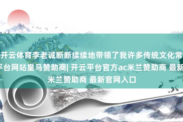 开云体育李老诚断断续续地带领了我许多传统文化常识-开云平台网站皇马赞助商| 开云平台官方ac米兰赞助商 最新官网入口