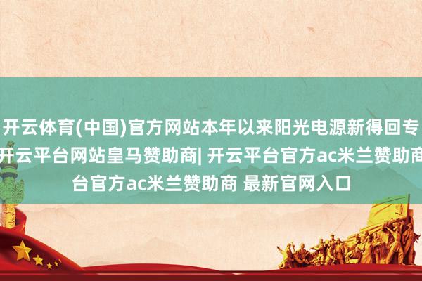 开云体育(中国)官方网站本年以来阳光电源新得回专利授权448个-开云平台网站皇马赞助商| 开云平台官方ac米兰赞助商 最新官网入口