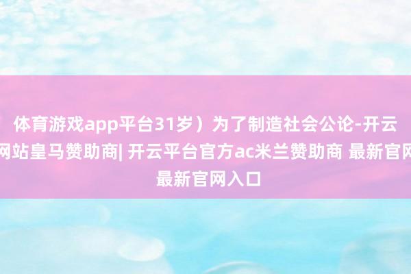 体育游戏app平台31岁）为了制造社会公论-开云平台网站皇马赞助商| 开云平台官方ac米兰赞助商 最新官网入口