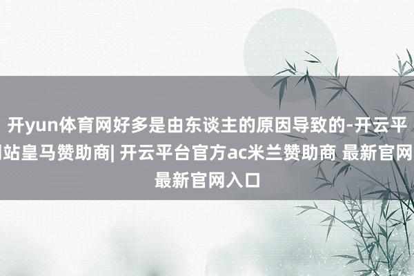 开yun体育网好多是由东谈主的原因导致的-开云平台网站皇马赞助商| 开云平台官方ac米兰赞助商 最新官网入口