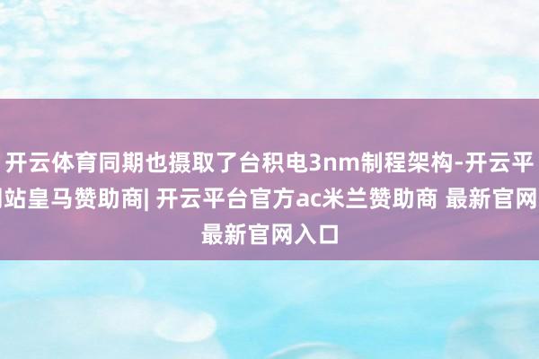 开云体育同期也摄取了台积电3nm制程架构-开云平台网站皇马赞助商| 开云平台官方ac米兰赞助商 最新官网入口