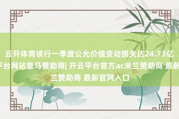 云开体育该行一季度公允价值变动损失达24.73亿元-开云平台网站皇马赞助商| 开云平台官方ac米兰赞助商 最新官网入口