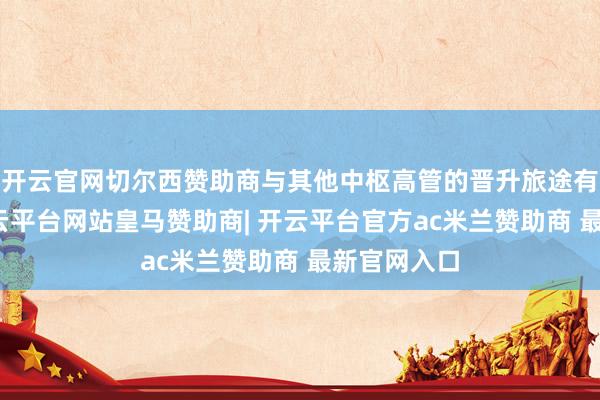 开云官网切尔西赞助商与其他中枢高管的晋升旅途有所不同-开云平台网站皇马赞助商| 开云平台官方ac米兰赞助商 最新官网入口